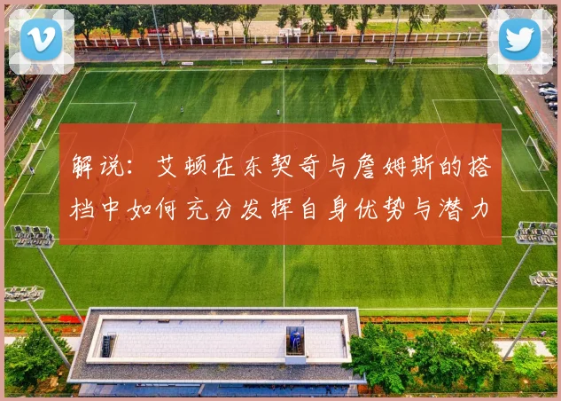 解说：艾顿在东契奇与詹姆斯的搭档中如何充分发挥自身优势与潜力