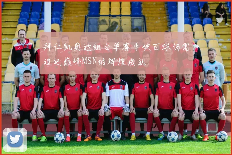 拜仁凯奥迪组合单赛季破百球仍需追赶巅峰MSN的辉煌成就