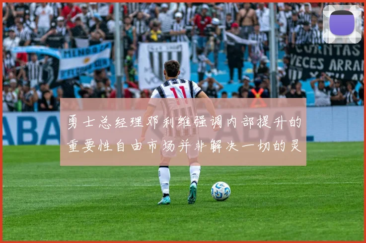 勇士总经理邓利维强调内部提升的重要性自由市场并非解决一切的灵丹妙药