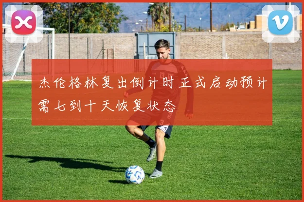 杰伦格林复出倒计时正式启动预计需七到十天恢复状态