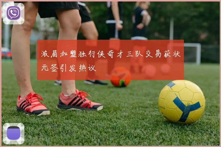 浓眉加盟独行侠奇才三队交易获状元签引发热议