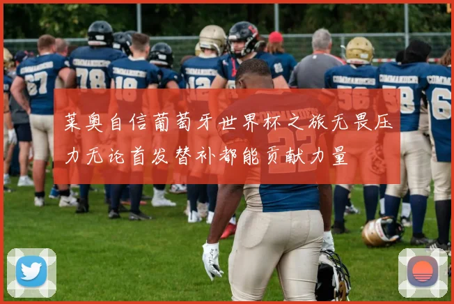 莱奥自信葡萄牙世界杯之旅无畏压力无论首发替补都能贡献力量