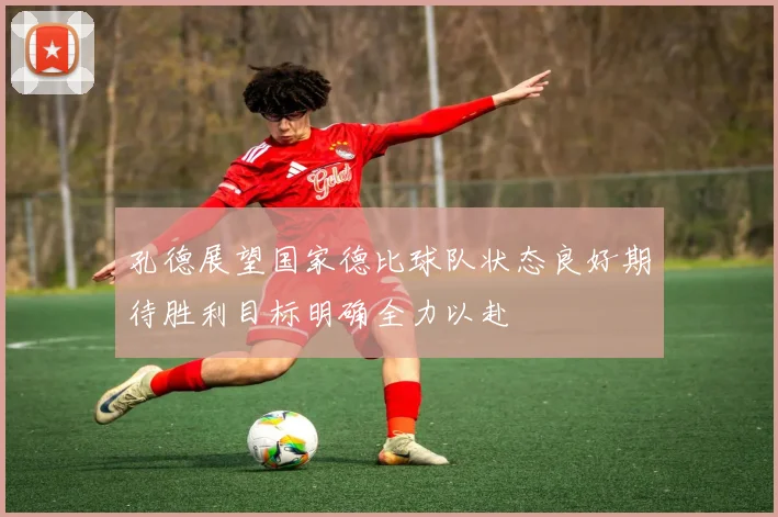 孔德展望国家德比球队状态良好期待胜利目标明确全力以赴