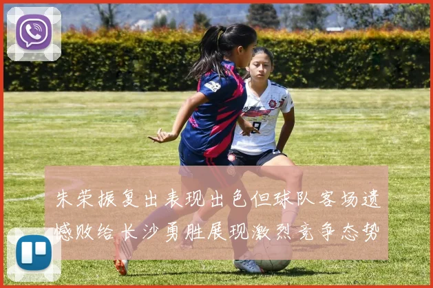 朱荣振复出表现出色但球队客场遗憾败给长沙勇胜展现激烈竞争态势