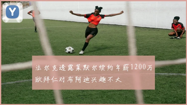 法尔克透露莱默尔续约年薪1200万欧拜仁对布阿迪兴趣不大