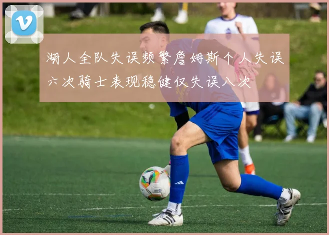 湖人全队失误频繁詹姆斯个人失误六次骑士表现稳健仅失误八次