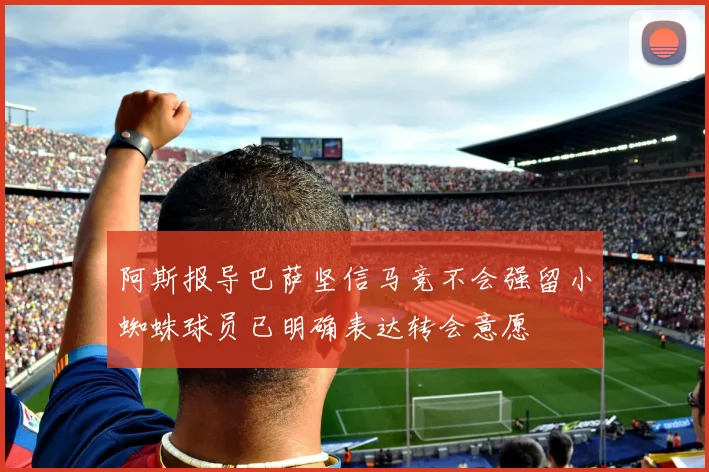 阿斯报导巴萨坚信马竞不会强留小蜘蛛球员已明确表达转会意愿