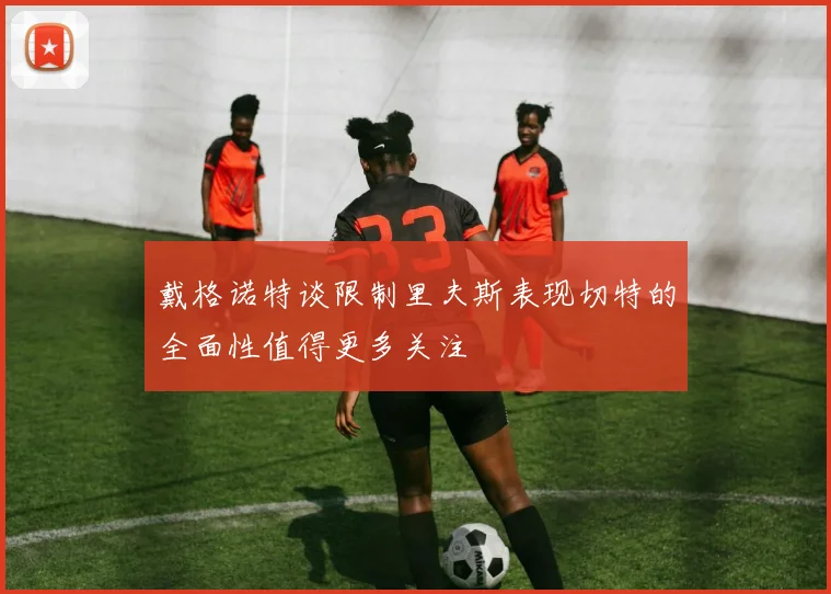 戴格诺特谈限制里夫斯表现切特的全面性值得更多关注