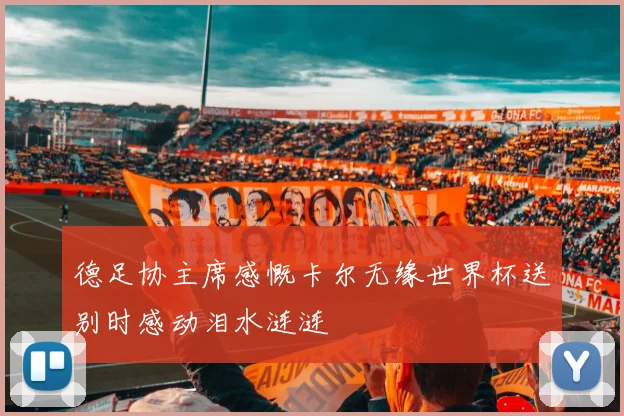 德足协主席感慨卡尔无缘世界杯送别时感动泪水涟涟