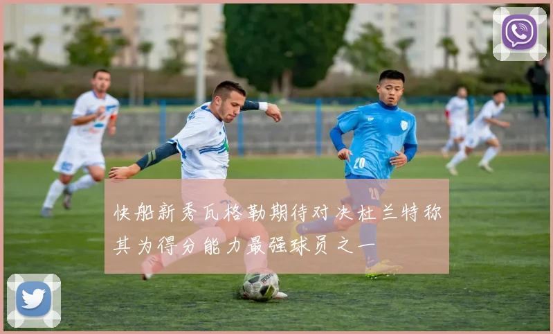 快船新秀瓦格勒期待对决杜兰特称其为得分能力最强球员之一