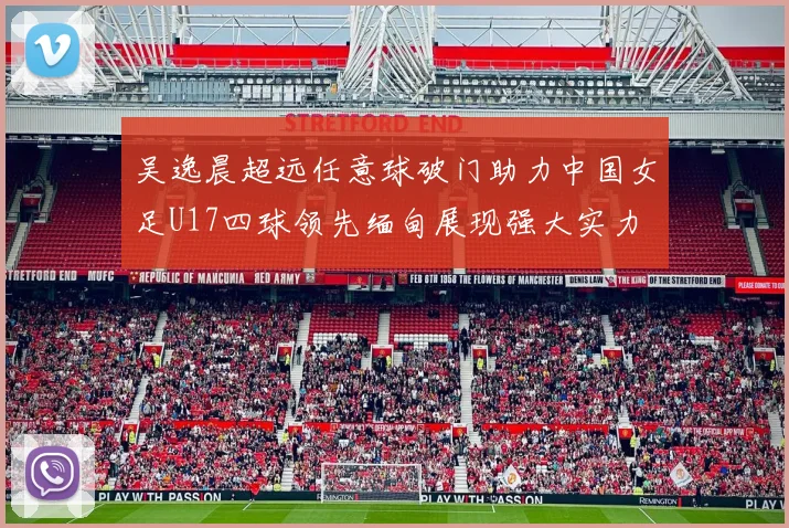 吴逸晨超远任意球破门助力中国女足U17四球领先缅甸展现强大实力