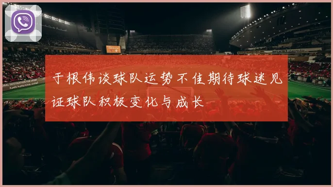 于根伟谈球队运势不佳期待球迷见证球队积极变化与成长