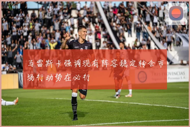 马雷斯卡强调现有阵容稳定转会市场行动势在必行